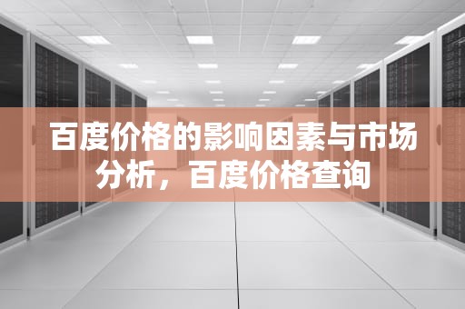 百度价格的影响因素与市场分析，百度价格查询