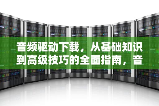 音频驱动下载，从基础知识到高级技巧的全面指南，音频驱动下载安装