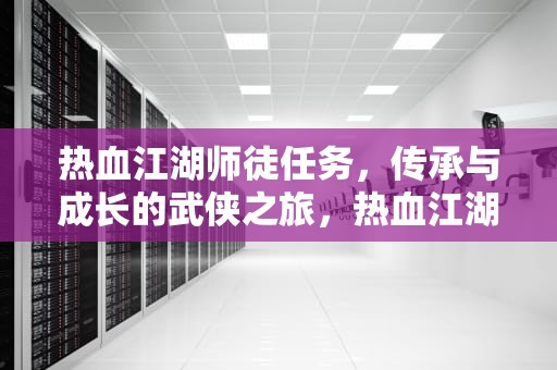 热血江湖师徒任务，传承与成长的武侠之旅，热血江湖师徒任务贡献度怎么刷快