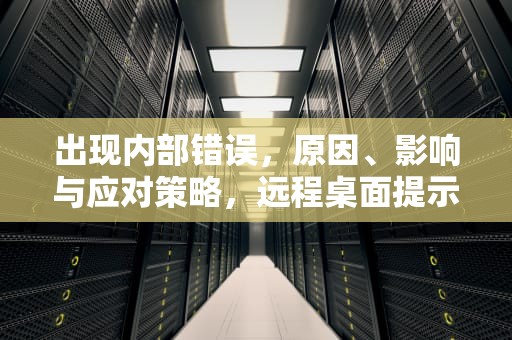 出现内部错误，原因、影响与应对策略，远程桌面提示出现内部错误