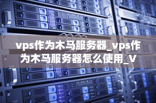 vps作为木马服务器_vps作为木马服务器怎么使用_VPS作为木马服务器的风险与防范