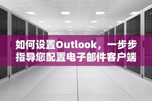 如何设置Outlook，一步步指导您配置电子邮件客户端，如何设置outlook邮箱签名