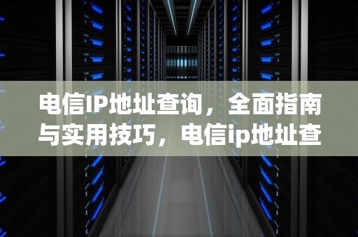 电信IP地址查询，全面指南与实用技巧，电信ip地址查询地址