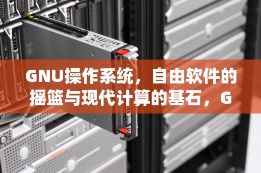 GNU操作系统，自由软件的摇篮与现代计算的基石，GNU操作系统