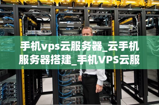 手机vps云服务器_云手机服务器搭建_手机VPS云服务器的全面解析