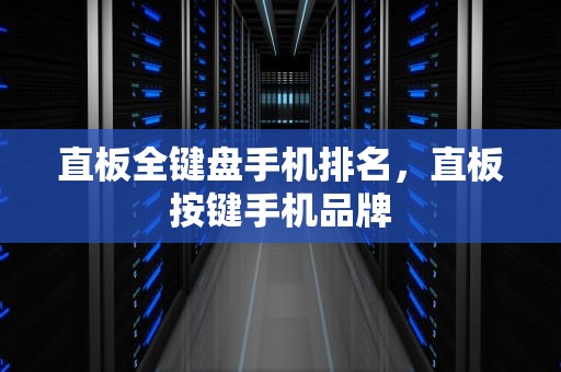 直板全键盘手机排名，直板按键手机品牌