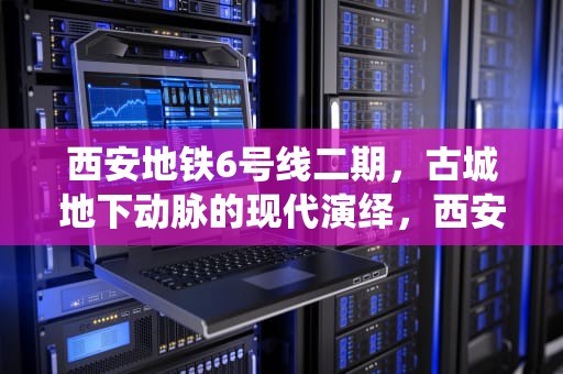 西安地铁6号线二期，古城地下动脉的现代演绎，西安地铁6号线二期什么时候开始运营