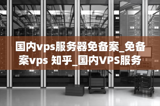 国内vps服务器免备案_免备案vps 知乎_国内VPS服务器免备案的优势与选择