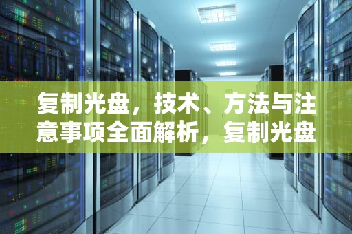 复制光盘，技术、方法与注意事项全面解析，复制光盘内容到电脑