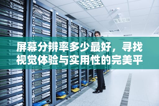 屏幕分辨率多少最好，寻找视觉体验与实用性的完美平衡，屏幕分辨率多少最好手机