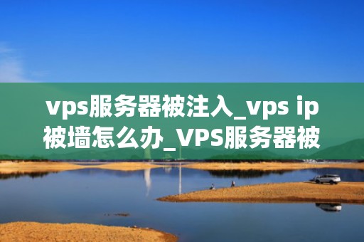 vps服务器被注入_vps ip被墙怎么办_VPS服务器被注入的深度分析与防范策略