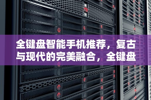 全键盘智能手机推荐，复古与现代的完美融合，全键盘智能手机推荐知乎