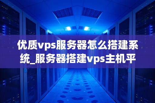 优质vps服务器怎么搭建系统_服务器搭建vps主机平台_优质VPS服务器的搭建与系统配置