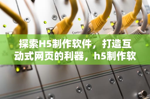 探索H5制作软件，打造互动式网页的利器，h5制作软件有哪些