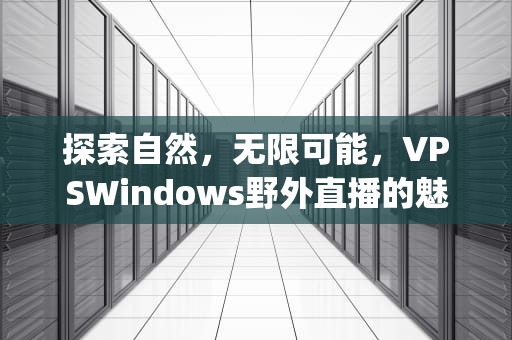 探索自然，无限可能，VPSWindows野外直播的魅力与实践，iptv野外直播