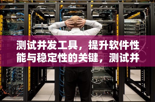 测试并发工具，提升软件性能与稳定性的关键，测试并发工具有哪些