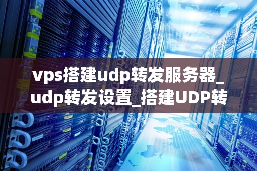 vps搭建udp转发服务器_udp转发设置_搭建UDP转发服务器的详细步骤