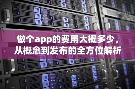 做个app的费用大概多少，从概念到发布的全方位解析，做个app的费用大概多少运城