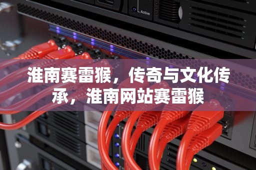 淮南赛雷猴，传奇与文化传承，淮南网站赛雷猴