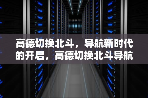 高德切换北斗，导航新时代的开启，高德切换北斗导航