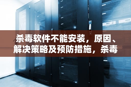 杀毒软件不能安装，原因、解决策略及预防措施，杀毒软件不能安装软件