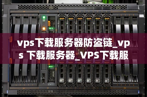 vps下载服务器防盗链_vps 下载服务器_VPS下载服务器防盗链技术研究