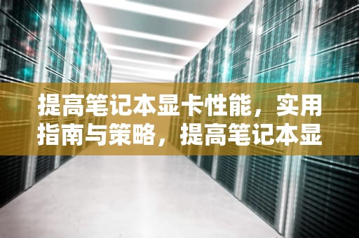 提高笔记本显卡性能，实用指南与策略，提高笔记本显卡性能的方法