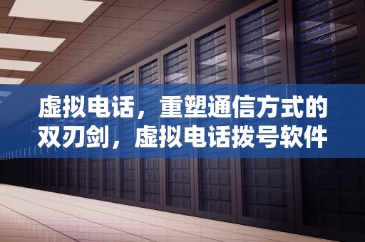 虚拟电话，重塑通信方式的双刃剑，虚拟电话拨号软件