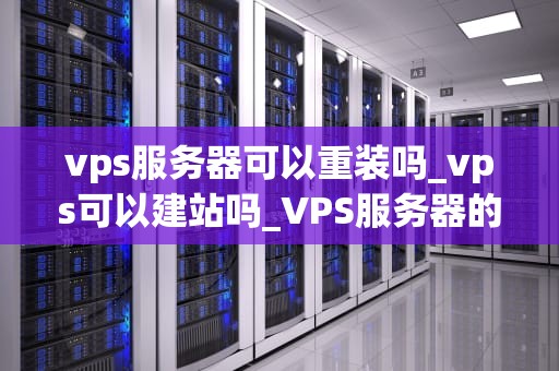 vps服务器可以重装吗_vps可以建站吗_VPS服务器的重装：步骤、注意事项与最佳实践