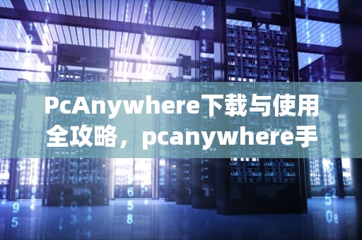 PcAnywhere下载与使用全攻略，pcanywhere手机版