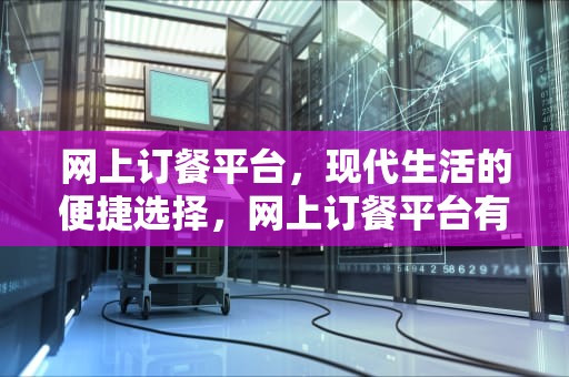 网上订餐平台，现代生活的便捷选择，网上订餐平台有哪些软件?