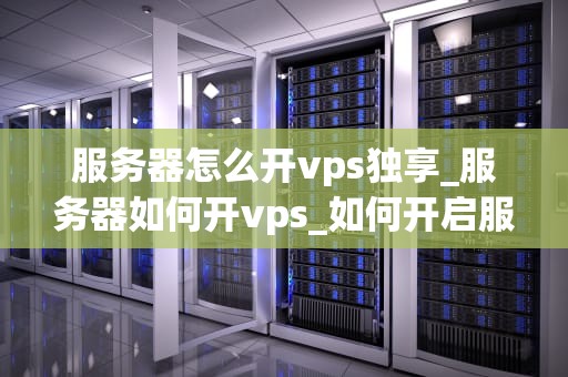 服务器怎么开vps独享_服务器如何开vps_如何开启服务器的VPS独享服务