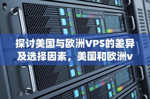 探讨美国与欧洲VPS的差异及选择因素，美国和欧洲vps哪个好