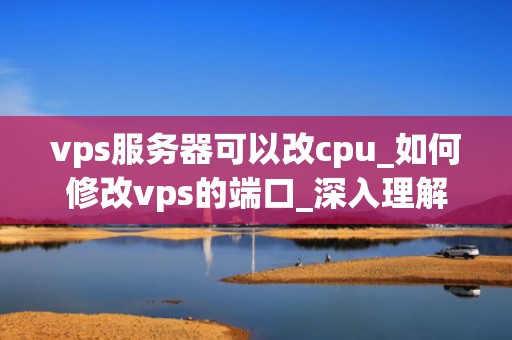 vps服务器可以改cpu_如何修改vps的端口_深入理解VPS服务器的CPU修改及其影响