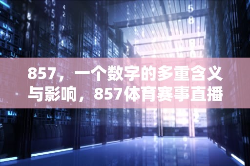 857，一个数字的多重含义与影响，857体育赛事直播