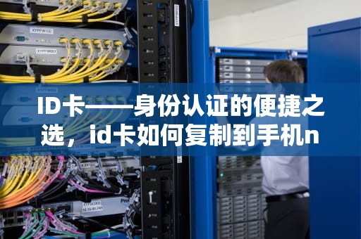 ID卡——身份认证的便捷之选，id卡如何复制到手机nfc