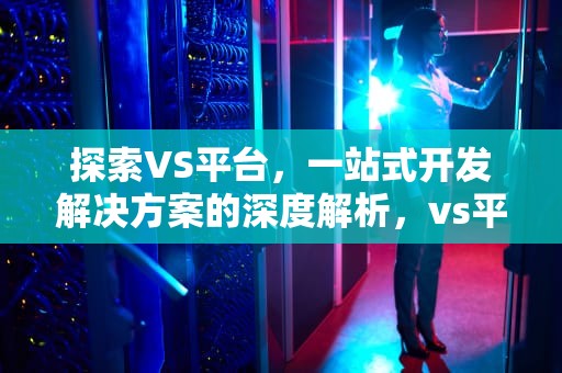 探索VS平台，一站式开发解决方案的深度解析，vs平台2024年最新消息