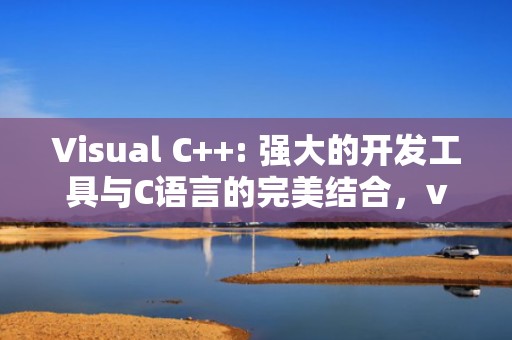 Visual C++: 强大的开发工具与C语言的完美结合，visual c++是什么