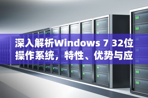 深入解析Windows 7 32位操作系统，特性、优势与应用场景，win7 32位支持多大内存