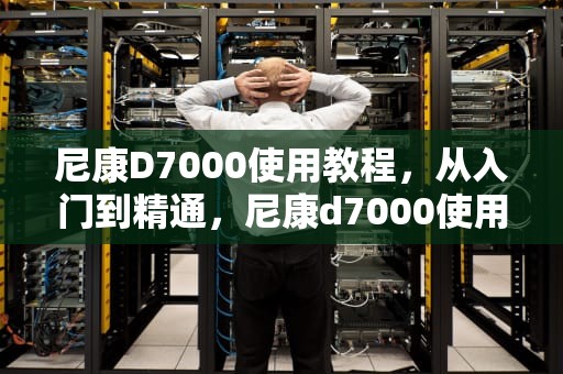 尼康D7000使用教程，从入门到精通，尼康d7000使用教程图解