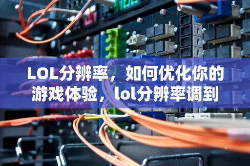 LOL分辨率，如何优化你的游戏体验，lol分辨率调到多少最好