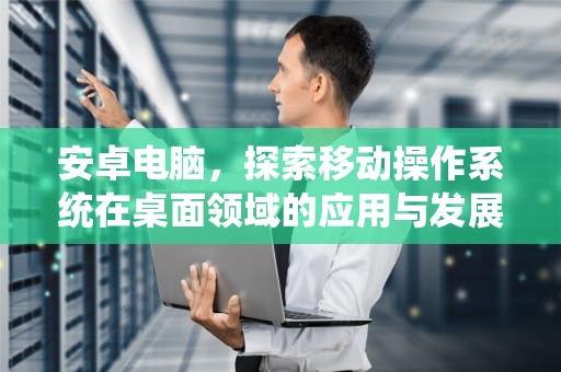 安卓电脑，探索移动操作系统在桌面领域的应用与发展，安卓电脑截屏快捷键是哪个