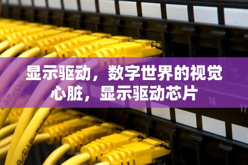 显示驱动，数字世界的视觉心脏，显示驱动芯片