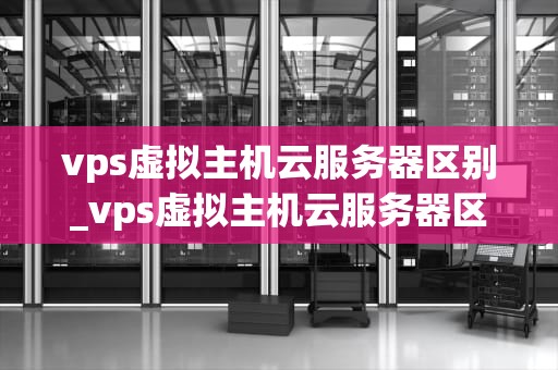 vps虚拟主机云服务器区别_vps虚拟主机云服务器区别在哪_VPS虚拟主机与云服务器的区别