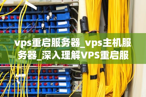 vps重启服务器_vps主机服务器_深入理解VPS重启服务器的过程与影响