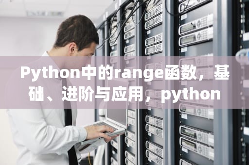 Python中的range函数，基础、进阶与应用，pythonrange函数用法