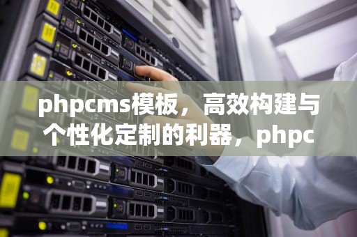 phpcms模板，高效构建与个性化定制的利器，phpcms模板制作教程