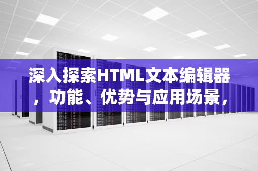深入探索HTML文本编辑器，功能、优势与应用场景，html文本编辑器插件