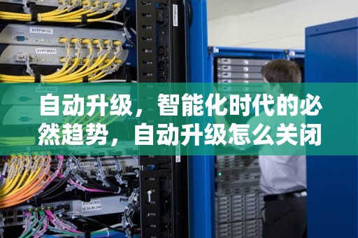 自动升级，智能化时代的必然趋势，自动升级怎么关闭