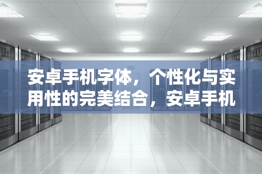 安卓手机字体，个性化与实用性的完美结合，安卓手机字体大小在哪里设置
